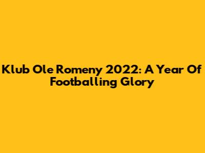 Klub Ole Romeny 2022: A Year Of Footballing Glory