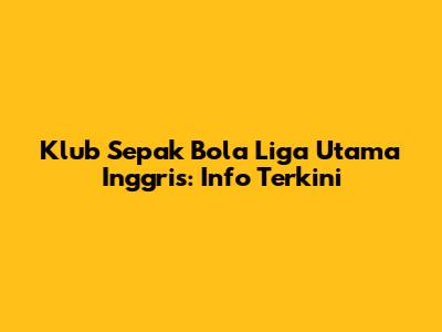 Klub Sepak Bola Liga Utama Inggris: Info Terkini