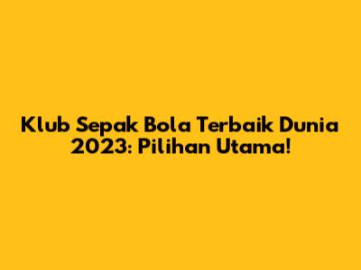 Klub Sepak Bola Terbaik Dunia 2023: Pilihan Utama!