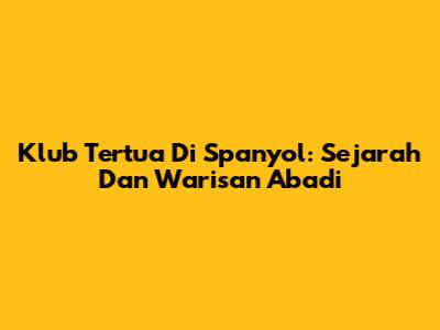 Klub Tertua Di Spanyol: Sejarah Dan Warisan Abadi
