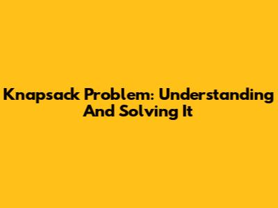 Knapsack Problem: Understanding And Solving It