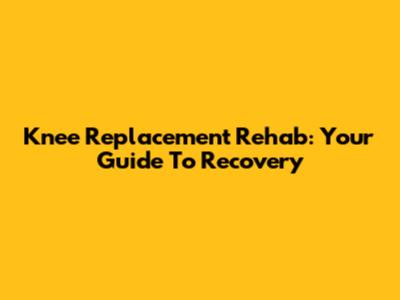 Knee Replacement Rehab: Your Guide To Recovery
