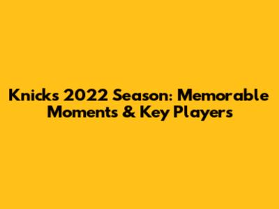 Knicks 2022 Season: Memorable Moments & Key Players