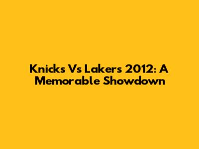 Knicks Vs Lakers 2012: A Memorable Showdown