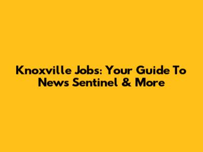 Knoxville Jobs: Your Guide To News Sentinel & More