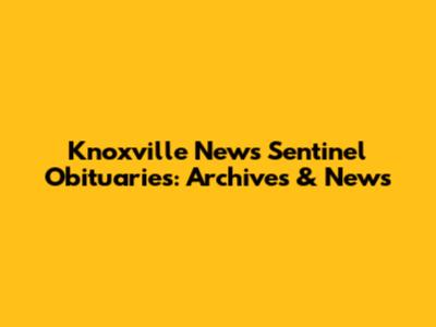 Knoxville News Sentinel Obituaries: Archives & News