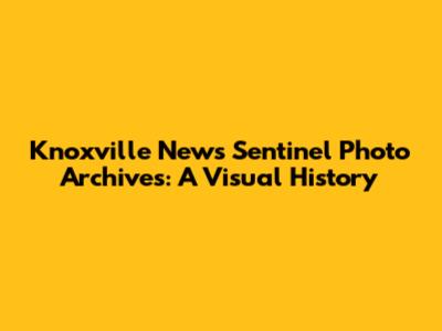 Knoxville News Sentinel Photo Archives: A Visual History