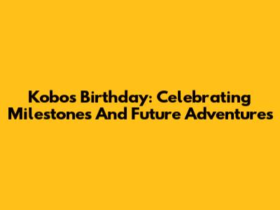 Kobo's Birthday: Celebrating Milestones And Future Adventures
