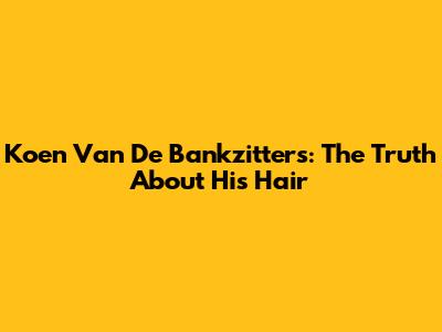 Koen Van De Bankzitters: The Truth About His Hair