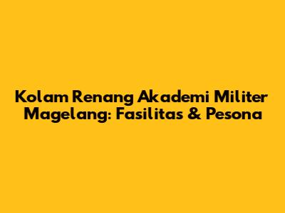 Kolam Renang Akademi Militer Magelang: Fasilitas & Pesona