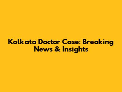 Kolkata Doctor Case: Breaking News & Insights