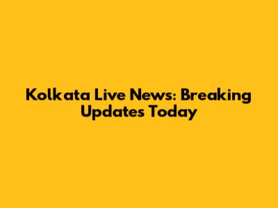 Kolkata Live News: Breaking Updates Today