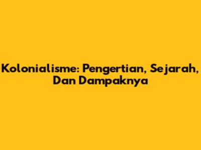 Kolonialisme: Pengertian, Sejarah, Dan Dampaknya