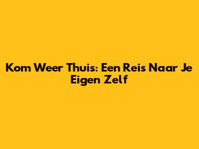 Kom Weer Thuis: Een Reis Naar Je Eigen Zelf