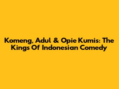 Komeng, Adul & Opie Kumis: The Kings Of Indonesian Comedy