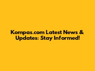 Kompas.com Latest News & Updates: Stay Informed!