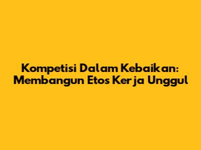 Kompetisi Dalam Kebaikan: Membangun Etos Kerja Unggul