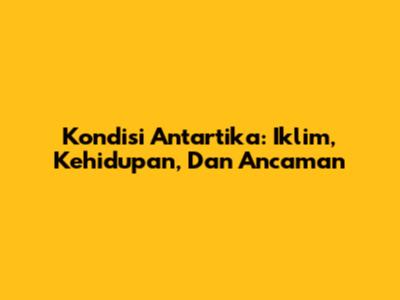 Kondisi Antartika: Iklim, Kehidupan, Dan Ancaman