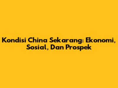 Kondisi China Sekarang: Ekonomi, Sosial, Dan Prospek