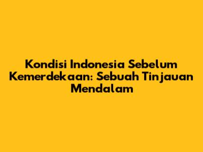 Kondisi Indonesia Sebelum Kemerdekaan: Sebuah Tinjauan Mendalam