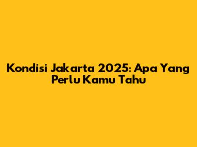 Kondisi Jakarta 2025: Apa Yang Perlu Kamu Tahu