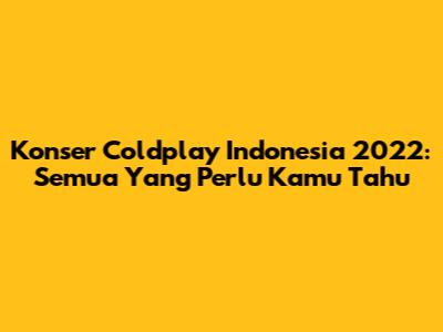 Konser Coldplay Indonesia 2022: Semua Yang Perlu Kamu Tahu