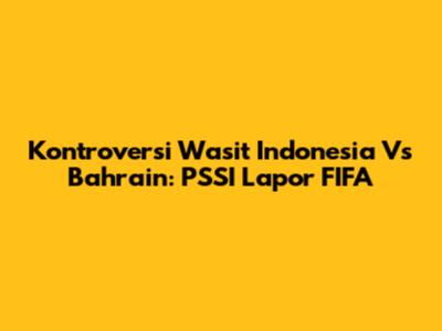 Kontroversi Wasit Indonesia Vs Bahrain: PSSI Lapor FIFA