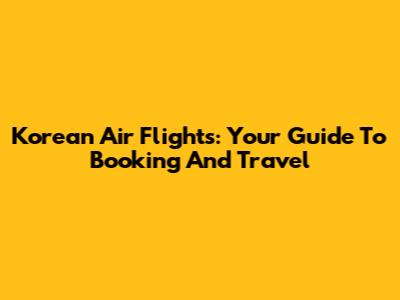 Korean Air Flights: Your Guide To Booking And Travel