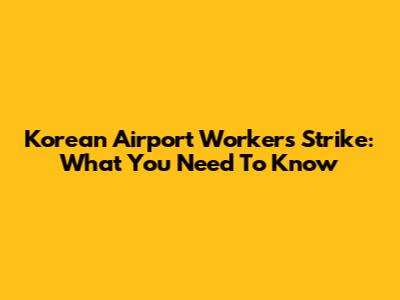 Korean Airport Workers Strike: What You Need To Know