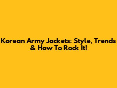 Korean Army Jackets: Style, Trends & How To Rock It!