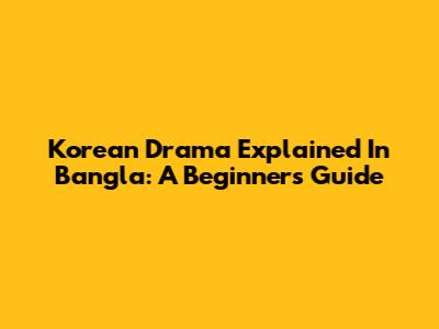 Korean Drama Explained In Bangla: A Beginner's Guide
