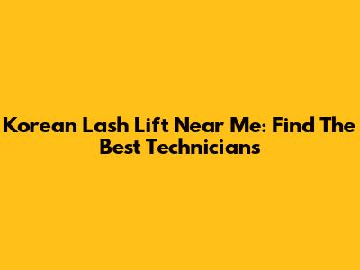 Korean Lash Lift Near Me: Find The Best Technicians