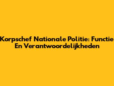 Korpschef Nationale Politie: Functie En Verantwoordelijkheden