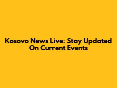 Kosovo News Live: Stay Updated On Current Events