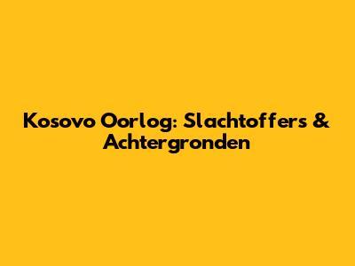 Kosovo Oorlog: Slachtoffers & Achtergronden