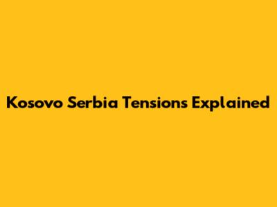 Kosovo Serbia Tensions Explained