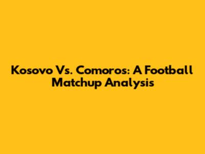 Kosovo Vs. Comoros: A Football Matchup Analysis