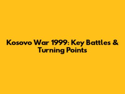 Kosovo War 1999: Key Battles & Turning Points