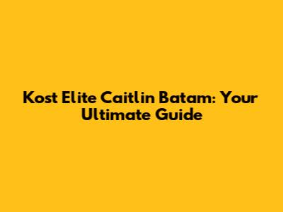 Kost Elite Caitlin Batam: Your Ultimate Guide