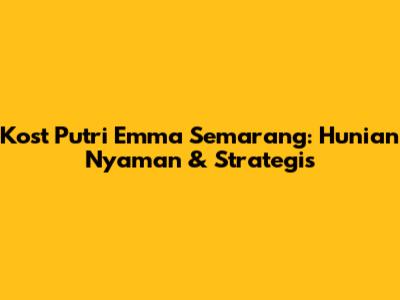 Kost Putri Emma Semarang: Hunian Nyaman & Strategis
