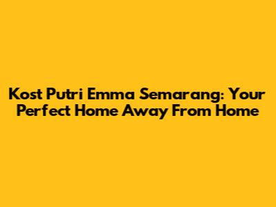 Kost Putri Emma Semarang: Your Perfect Home Away From Home