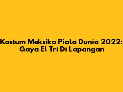 Kostum Meksiko Piala Dunia 2022: Gaya El Tri Di Lapangan