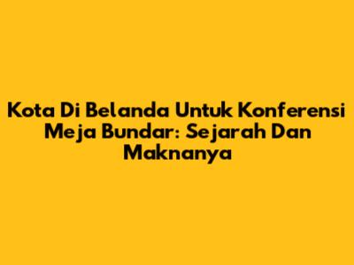Kota Di Belanda Untuk Konferensi Meja Bundar: Sejarah Dan Maknanya