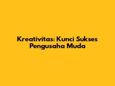 Kreativitas: Kunci Sukses Pengusaha Muda