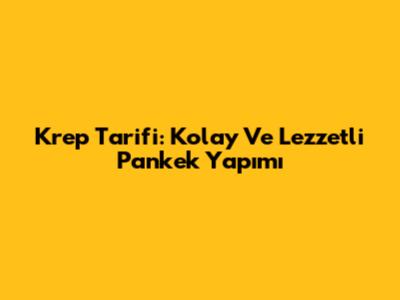 Krep Tarifi: Kolay Ve Lezzetli Pankek Yapımı