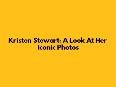 Kristen Stewart: A Look At Her Iconic Photos