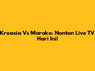 Kroasia Vs Maroko: Nonton Live TV Hari Ini!