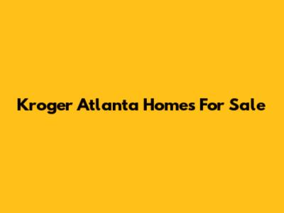 Kroger Atlanta Homes For Sale