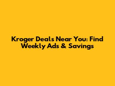 Kroger Deals Near You: Find Weekly Ads & Savings