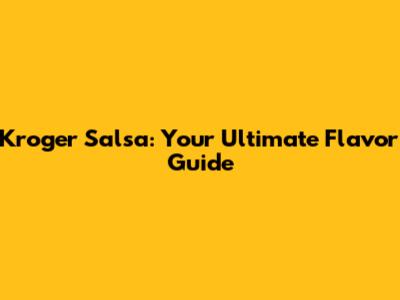 Kroger Salsa: Your Ultimate Flavor Guide